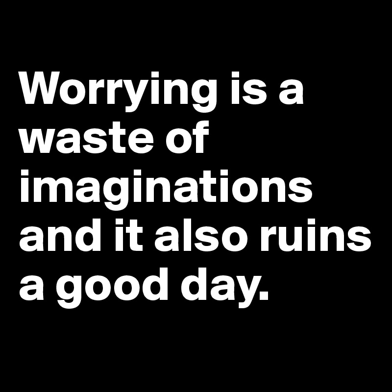 
Worrying is a waste of imaginations and it also ruins a good day.
