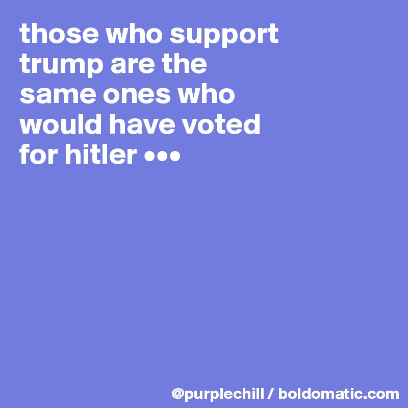 those who support
trump are the
same ones who
would have voted
for hitler •••







