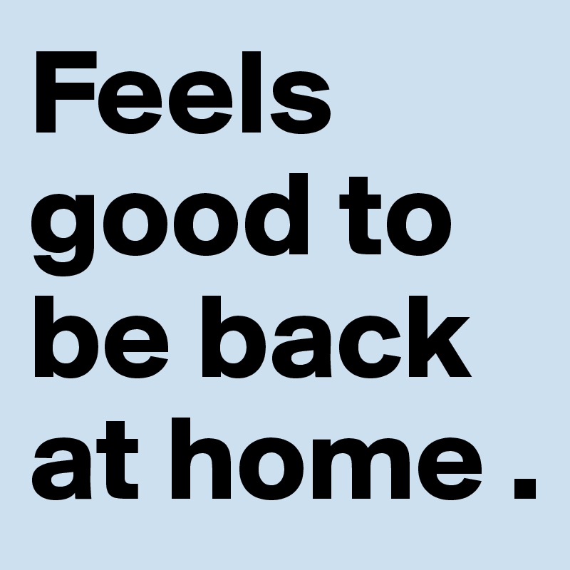 Feels good to be back at home .