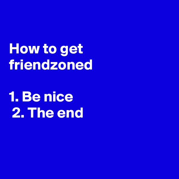 

How to get friendzoned 

1. Be nice
 2. The end


