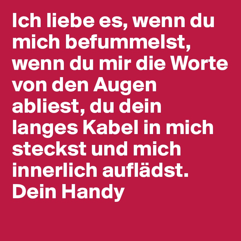 Ich liebe es, wenn du mich befummelst, wenn du mir die Worte von den Augen abliest, du dein langes Kabel in mich steckst und mich innerlich auflädst. Dein Handy
