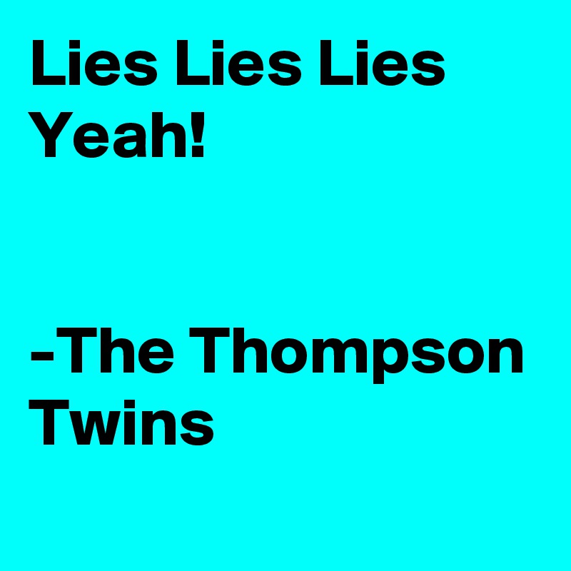 Lies Lies Lies Yeah!


-The Thompson Twins 