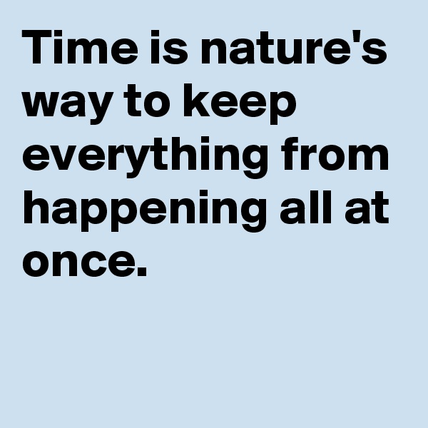 Time is nature's way to keep everything from happening all at once. 

