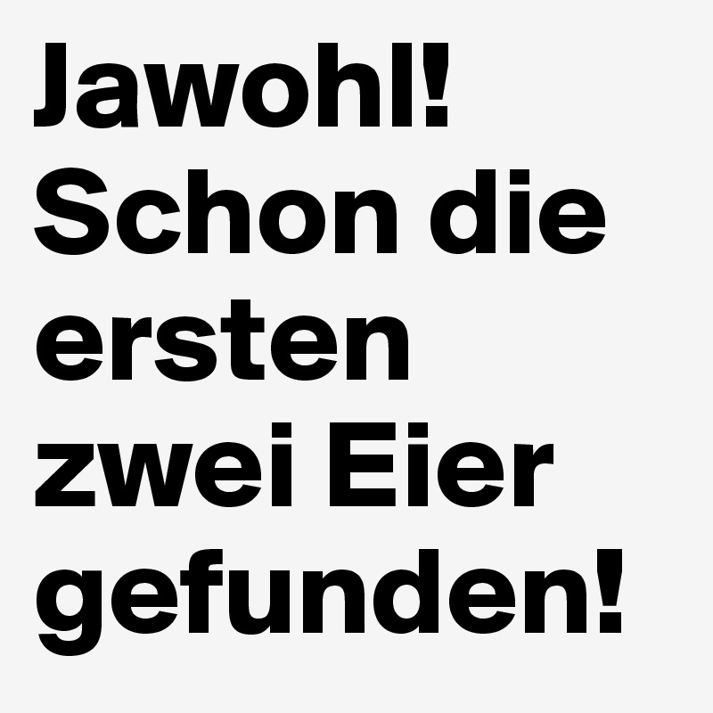 Jawohl!Schon die ersten zwei Eier gefunden!