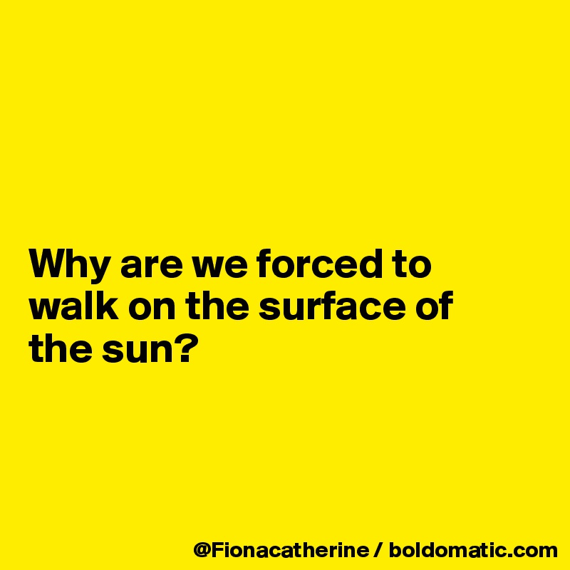 




Why are we forced to
walk on the surface of
the sun?



