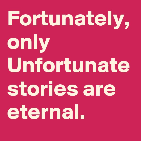 Fortunately,
only Unfortunate stories are eternal.