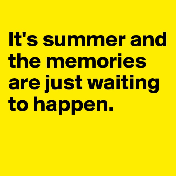 
It's summer and the memories are just waiting to happen.

