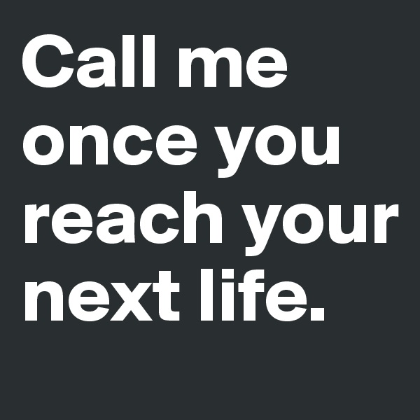 Call me once you reach your next life.