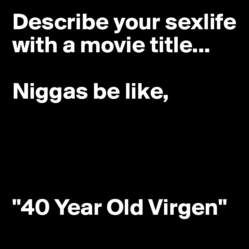 Describe your sexlife with a movie title...

Niggas be like,




"40 Year Old Virgen"