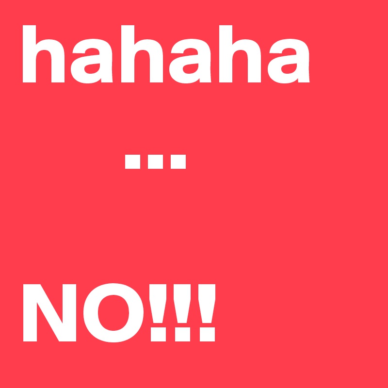 hahaha
      ...

NO!!!