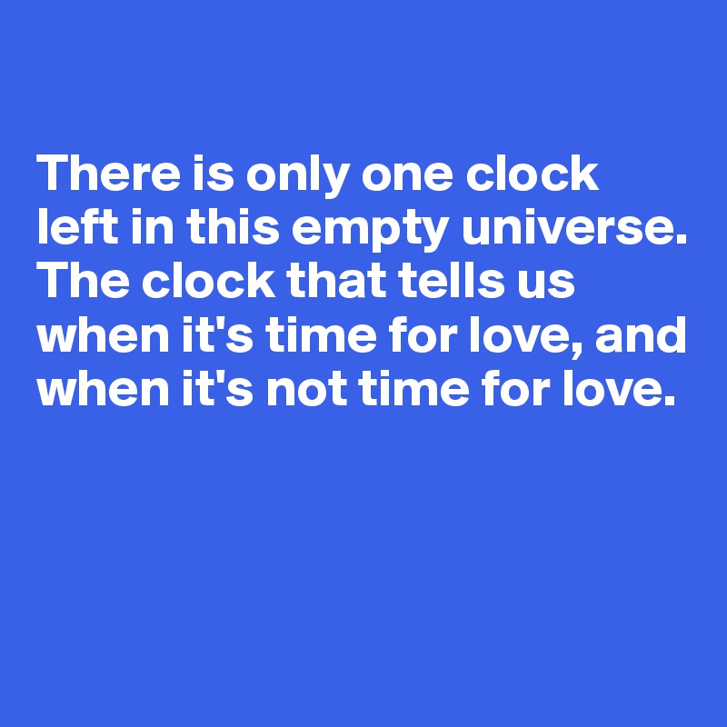 

There is only one clock left in this empty universe. The clock that tells us when it's time for love, and when it's not time for love.




