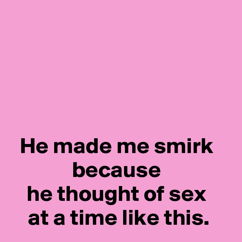 




He made me smirk 
because 
he thought of sex 
at a time like this.