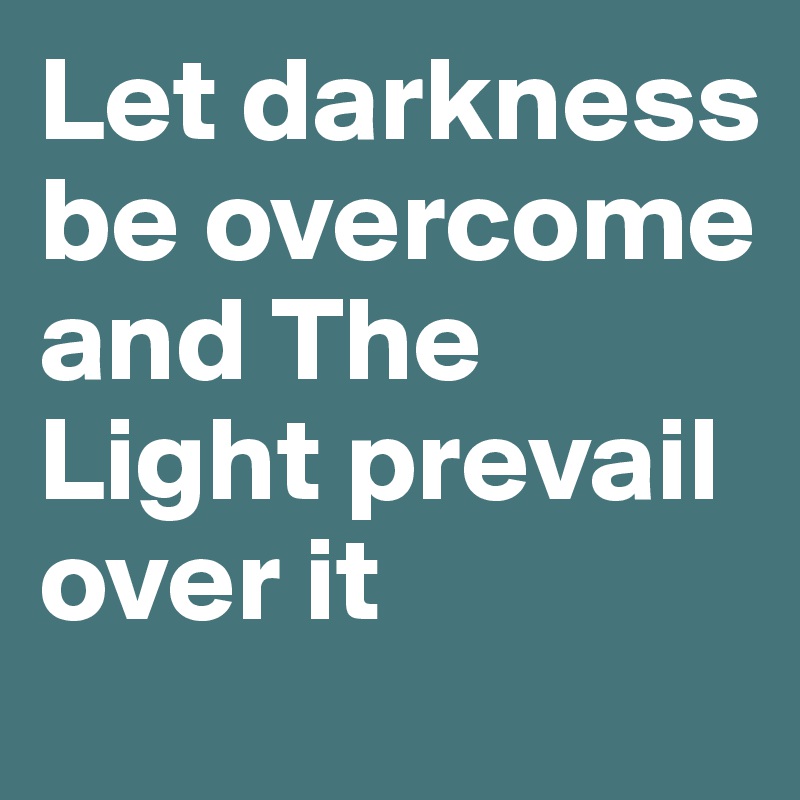 Let darkness be overcome and The Light prevail over it