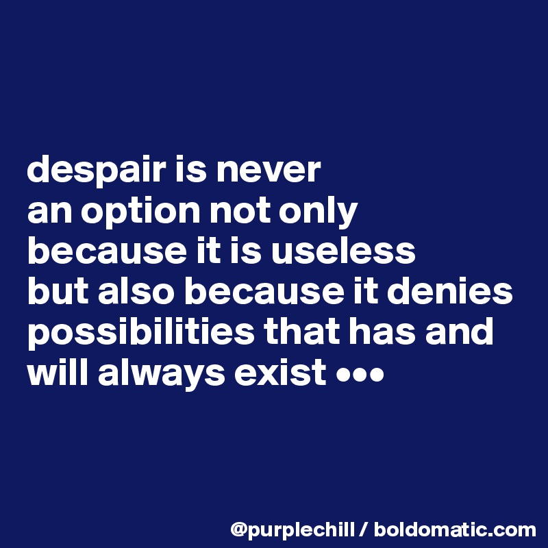 


despair is never 
an option not only because it is useless 
but also because it denies possibilities that has and will always exist •••


