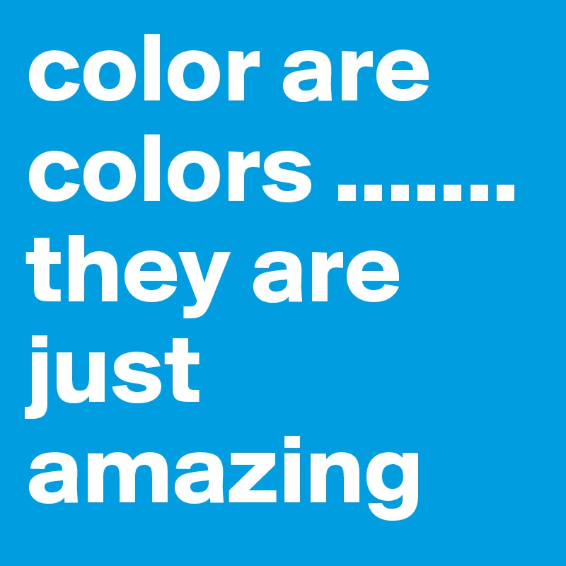 color are colors .......they are just amazing 