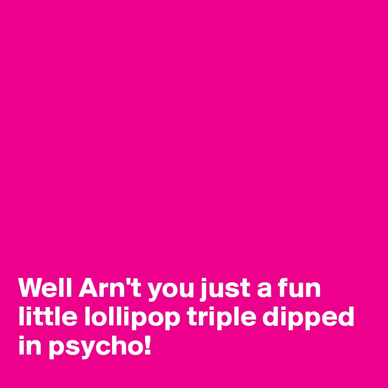 








Well Arn't you just a fun little lollipop triple dipped in psycho!