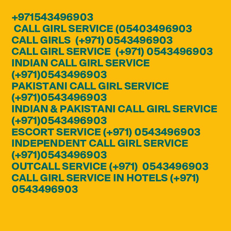 +971543496903 
 CALL GIRL SERVICE (05403496903 
CALL GIRLS  (+971) 0543496903 
CALL GIRL SERVICE  (+971) 0543496903 
INDIAN CALL GIRL SERVICE (+971)0543496903 
PAKISTANI CALL GIRL SERVICE (+971)0543496903 
INDIAN & PAKISTANI CALL GIRL SERVICE (+971)0543496903
ESCORT SERVICE (+971) 0543496903 
INDEPENDENT CALL GIRL SERVICE (+971)0543496903 
OUTCALL SERVICE (+971)  0543496903 
CALL GIRL SERVICE IN HOTELS (+971) 0543496903