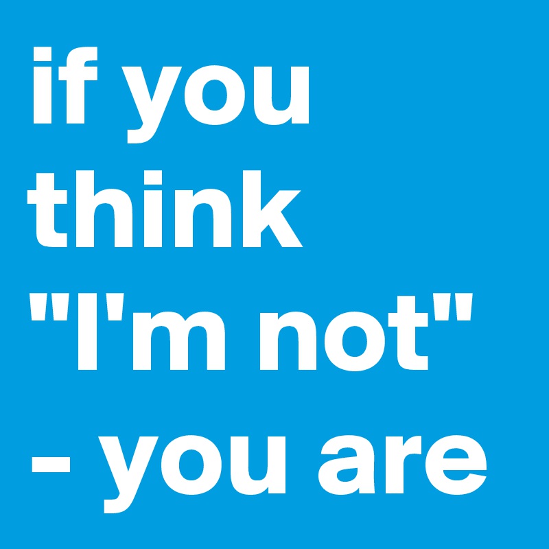 if you think "I'm not" - you are