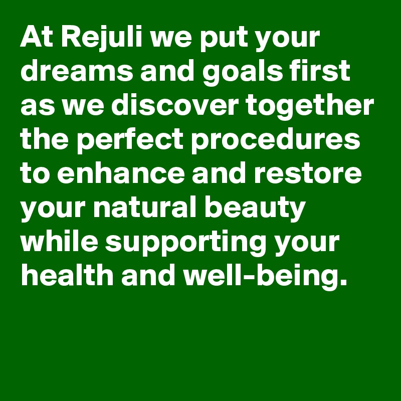 At Rejuli we put your dreams and goals first as we discover together the perfect procedures to enhance and restore your natural beauty while supporting your health and well-being.

