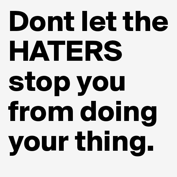 Dont let the HATERS stop you from doing your thing.