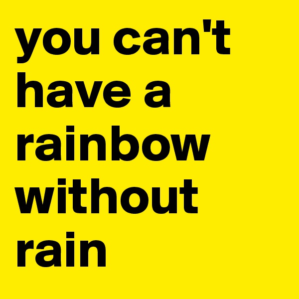 you can't have a rainbow without  rain