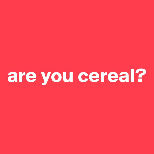 


are you cereal?

