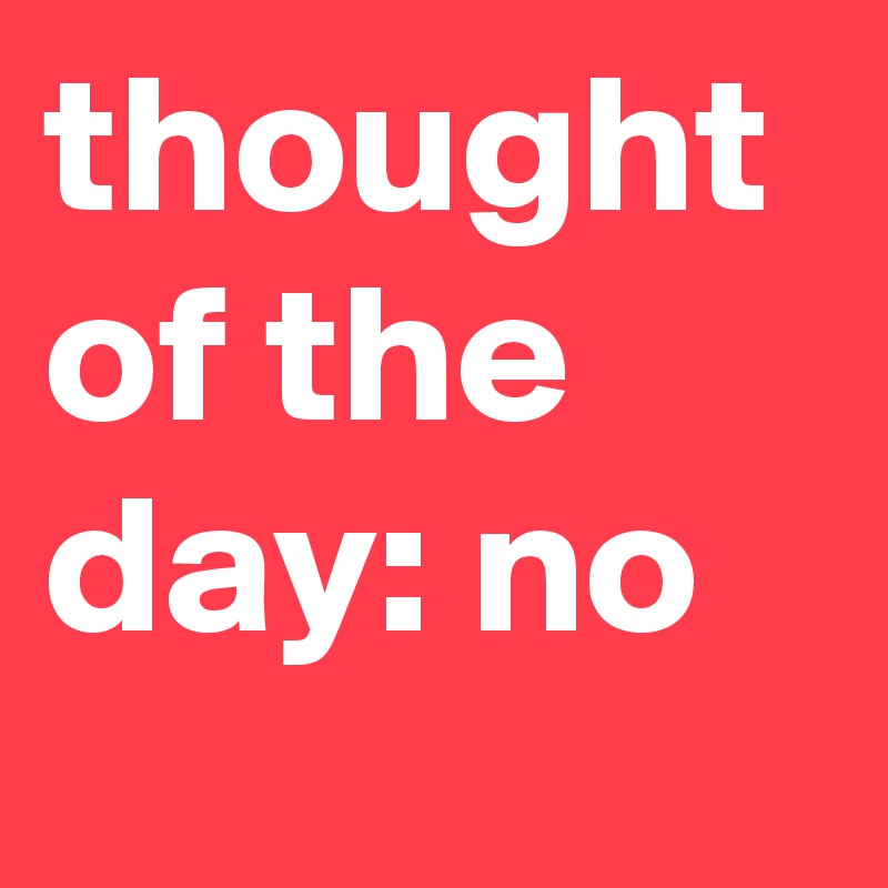 thought of the day: no