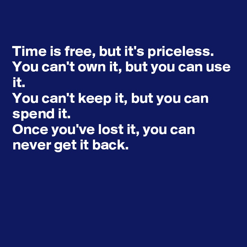 

Time is free, but it's priceless.
You can't own it, but you can use it.
You can't keep it, but you can spend it.
Once you've lost it, you can never get it back.




