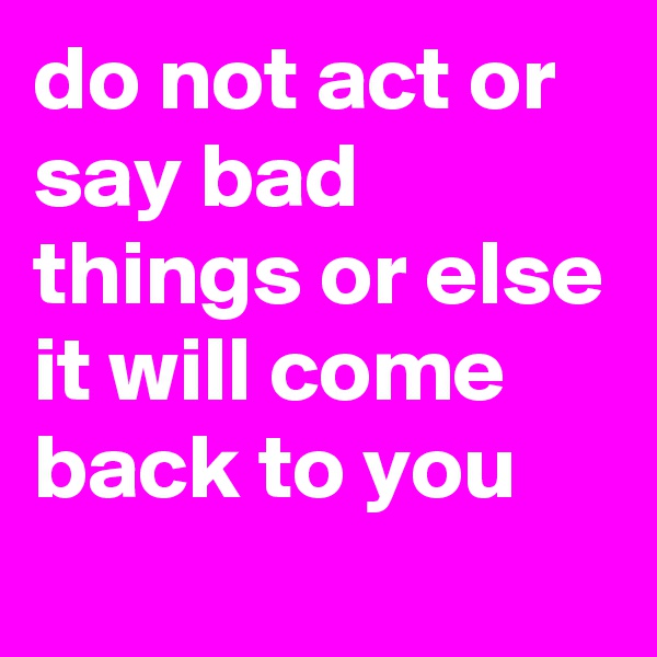 do not act or say bad things or else it will come back to you
