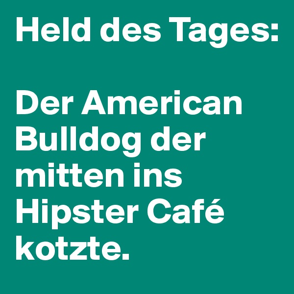 Held des Tages: 

Der American Bulldog der mitten ins Hipster Café kotzte.