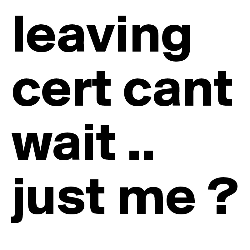 leaving cert cant wait .. just me ?