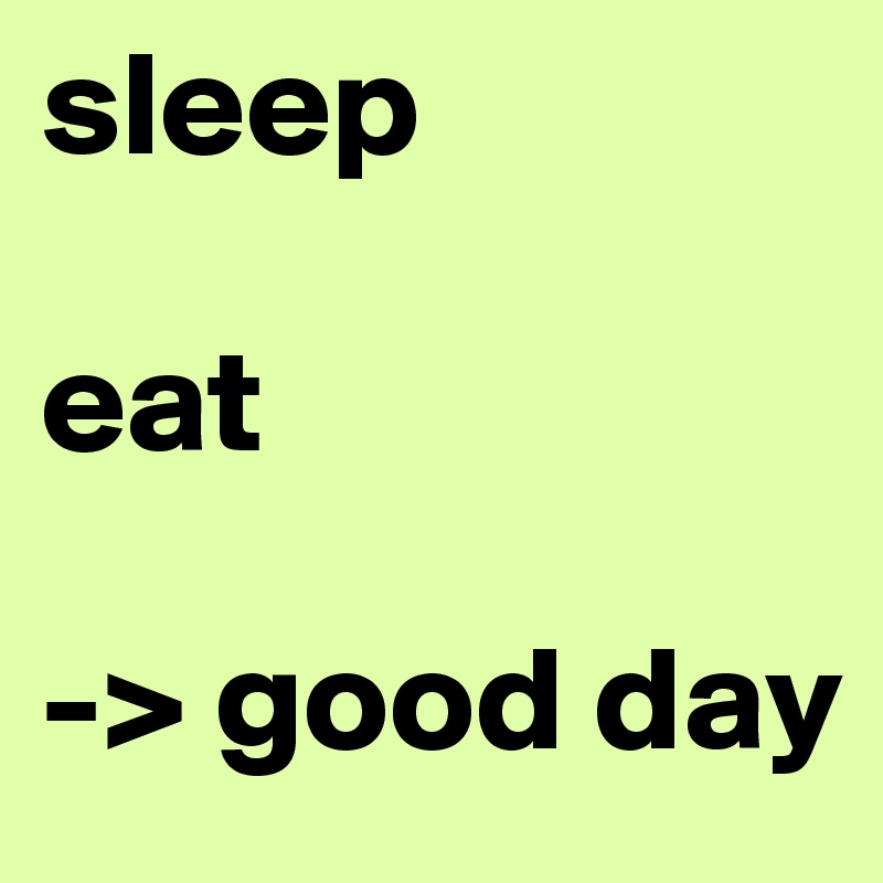 sleep

eat

-> good day