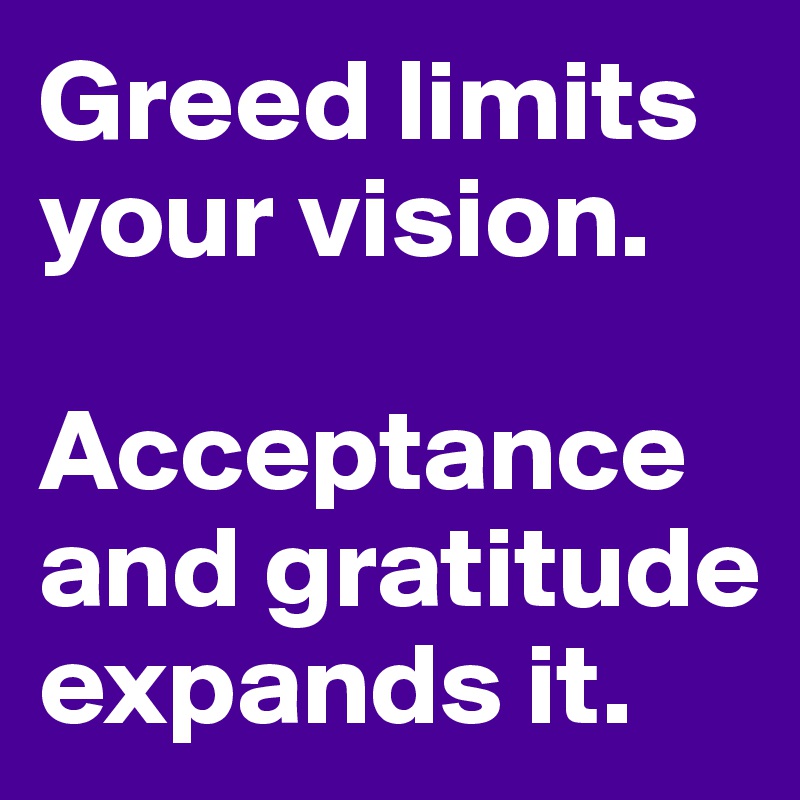 Greed limits your vision.

Acceptance and gratitude expands it.