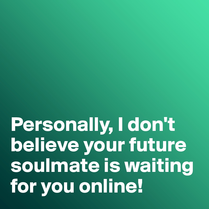 




Personally, I don't believe your future soulmate is waiting for you online!