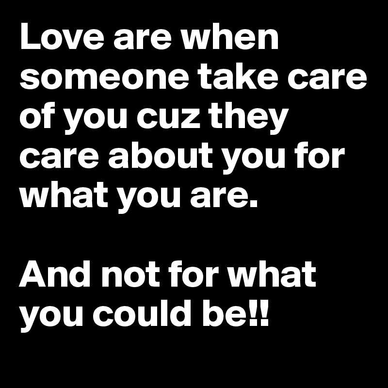Love are when someone take care of you cuz they care about you for what you are. 

And not for what you could be!!