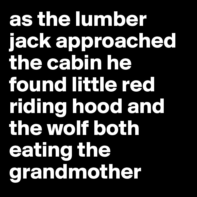 as the lumber jack approached the cabin he found little red riding hood and the wolf both eating the grandmother