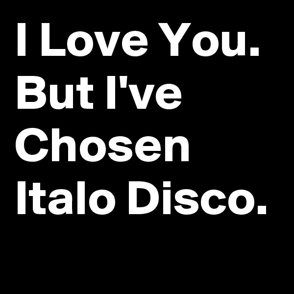 I Love You.
But I've
Chosen
Italo Disco.