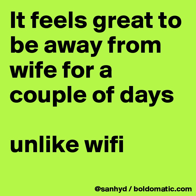 It feels great to be away from wife for a couple of days

unlike wifi
 