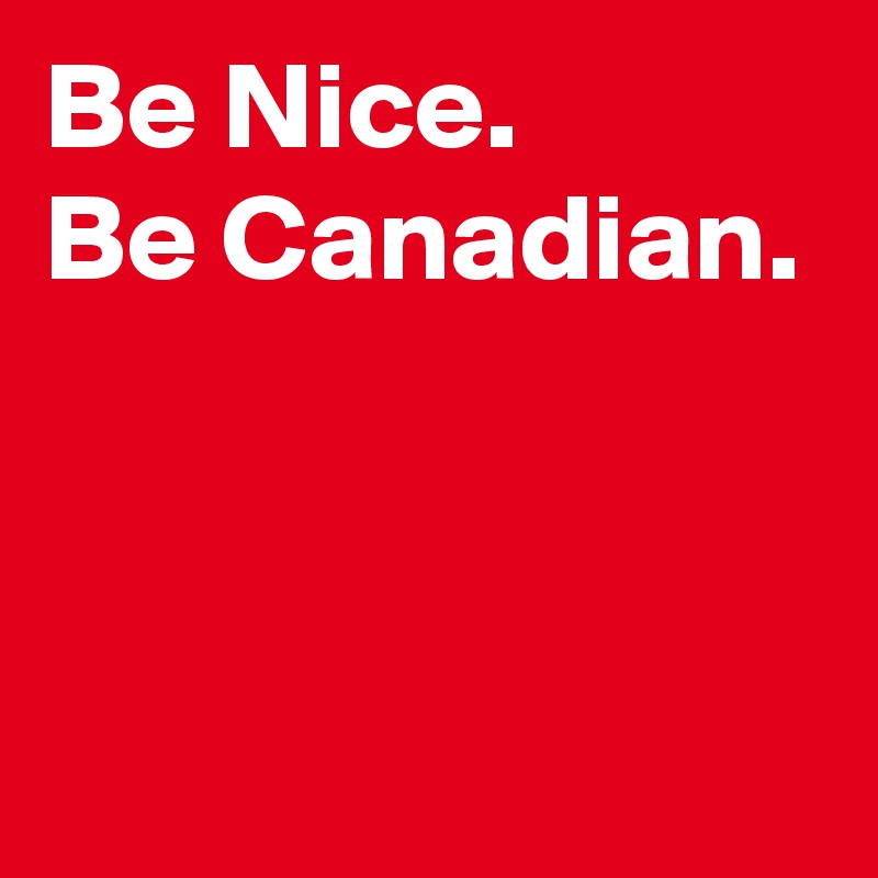 Be Nice. 
Be Canadian.


  