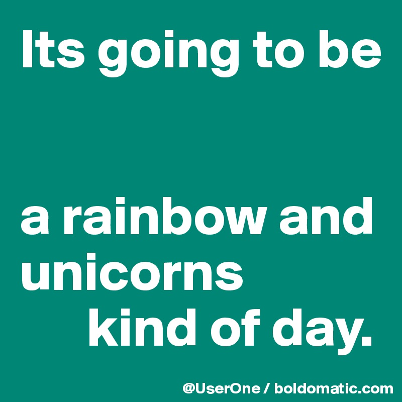 Its going to be


a rainbow and unicorns 
      kind of day.