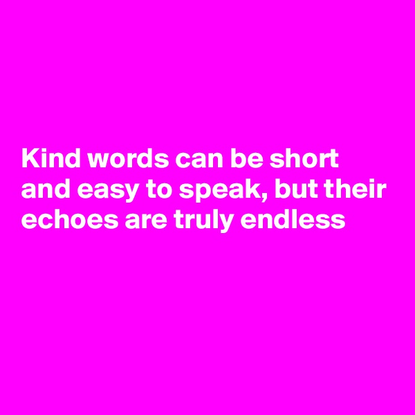 



Kind words can be short and easy to speak, but their echoes are truly endless 




