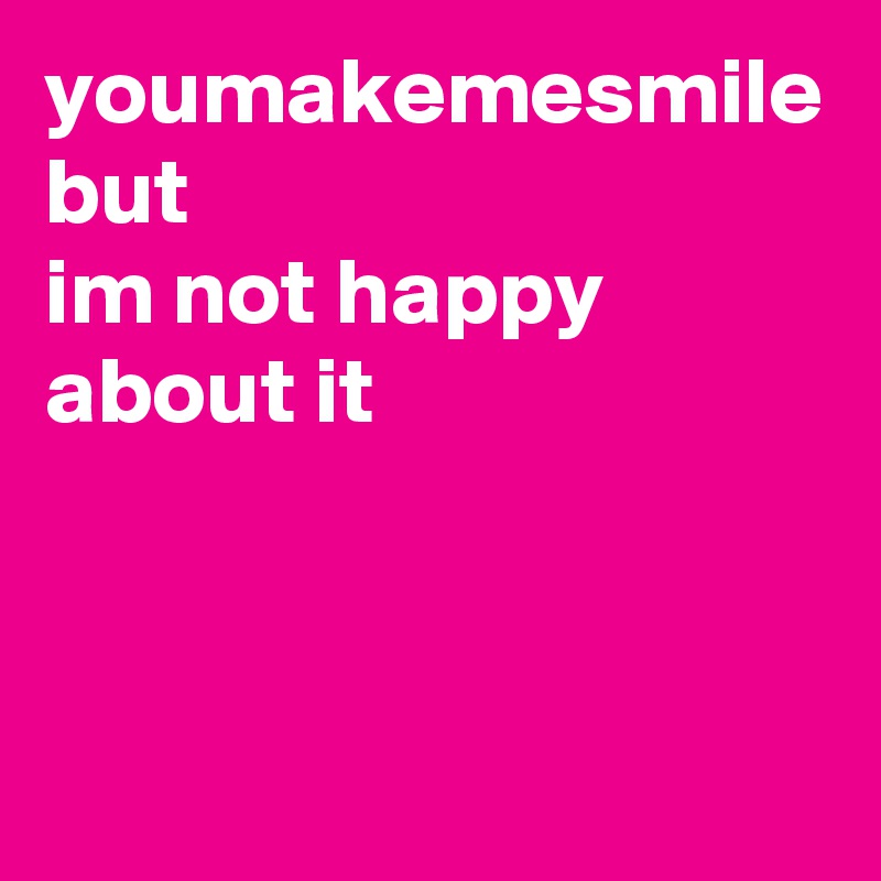 youmakemesmile
but
im not happy about it