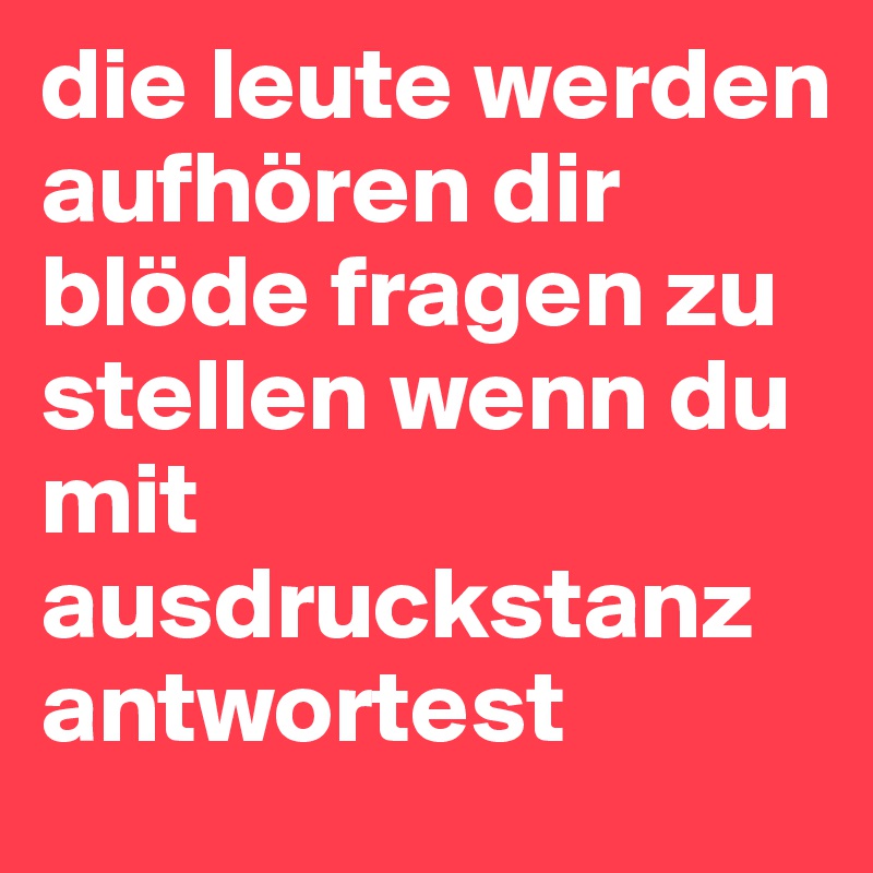 die leute werden aufhören dir blöde fragen zu stellen wenn du mit ausdruckstanz antwortest