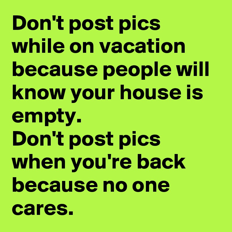 Don't post pics while on vacation because people will know your house is empty.
Don't post pics when you're back because no one cares.