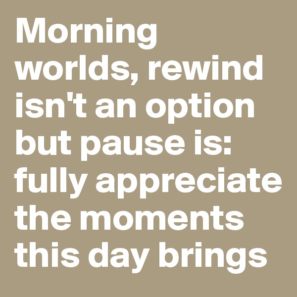 Morning worlds, rewind isn't an option but pause is: fully appreciate the moments this day brings 