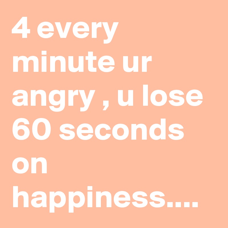 4 every minute ur angry , u lose 60 seconds on happiness....