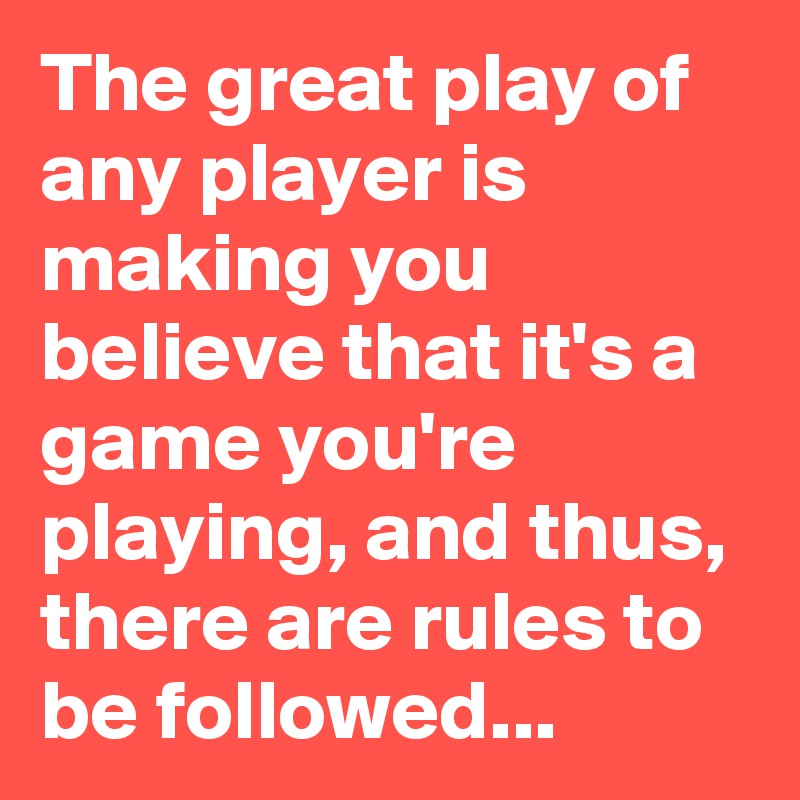 The great play of any player is making you believe that it's a game you're playing, and thus, there are rules to be followed...