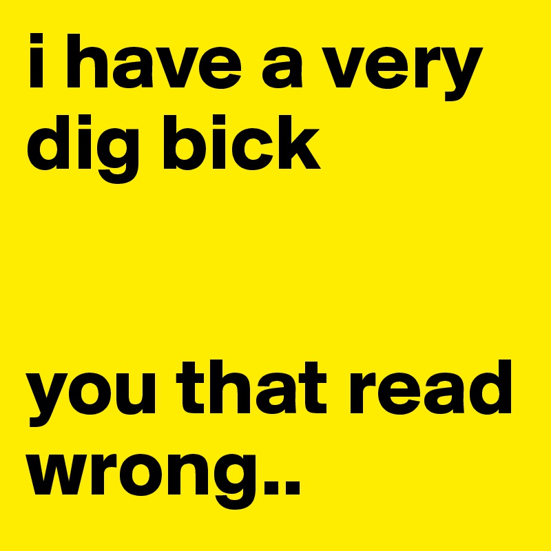 i have a very dig bick


you that read wrong.. 