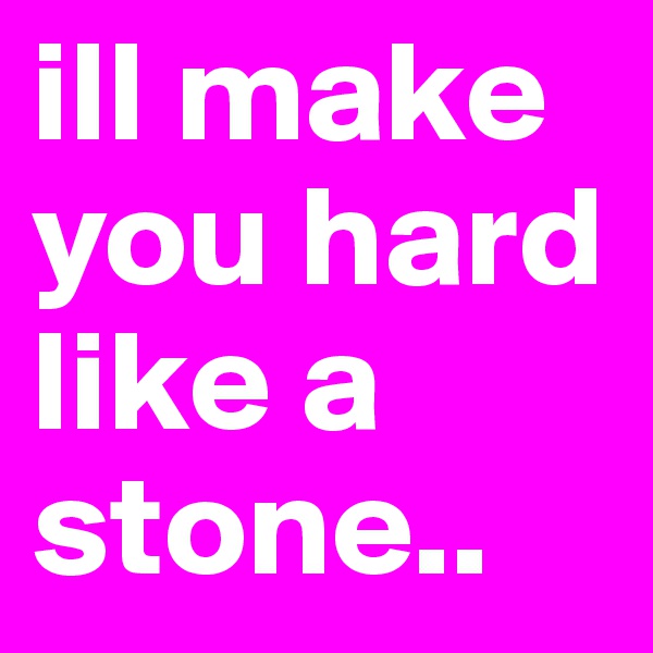 ill make you hard like a stone.. 