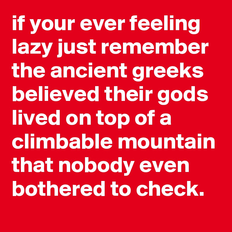 if your ever feeling lazy just remember the ancient greeks believed their gods lived on top of a climbable mountain that nobody even bothered to check.